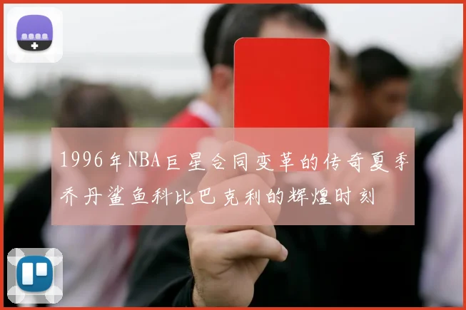 1996年NBA巨星合同变革的传奇夏季乔丹鲨鱼科比巴克利的辉煌时刻