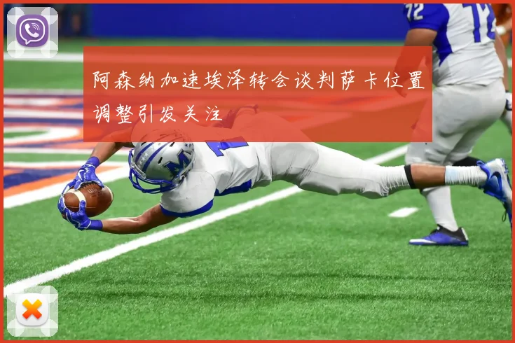 阿森纳加速埃泽转会谈判萨卡位置调整引发关注