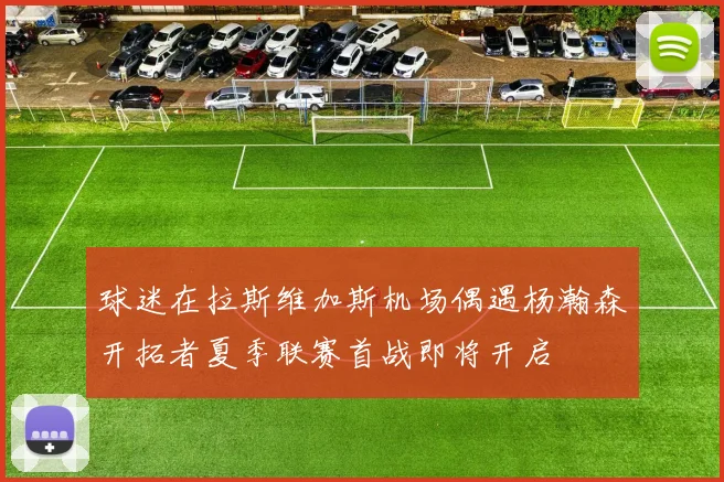 球迷在拉斯维加斯机场偶遇杨瀚森开拓者夏季联赛首战即将开启
