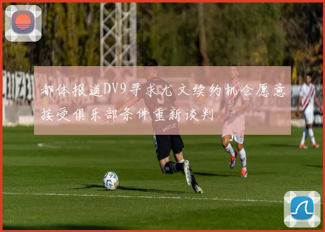 都体报道DV9寻求尤文续约机会愿意接受俱乐部条件重新谈判