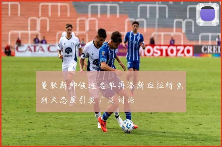 曼联新帅候选名单再添新血拉特克利夫态度引发广泛讨论