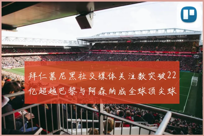 拜仁慕尼黑社交媒体关注数突破22亿超越巴黎与阿森纳成全球顶尖球队