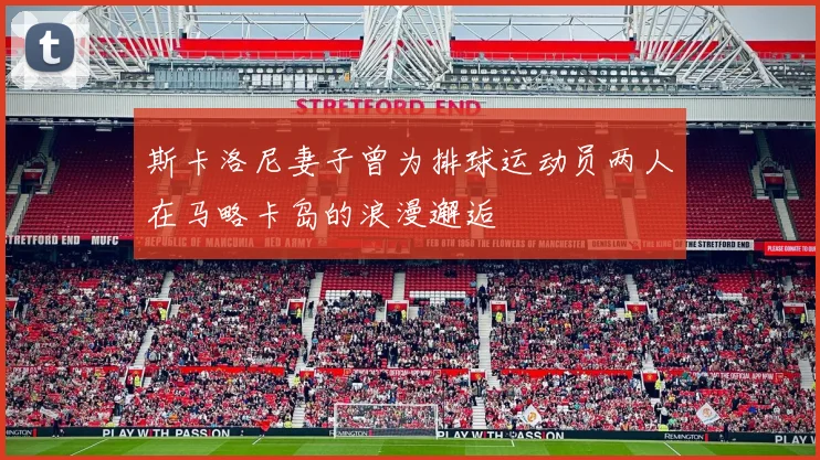斯卡洛尼妻子曾为排球运动员两人在马略卡岛的浪漫邂逅
