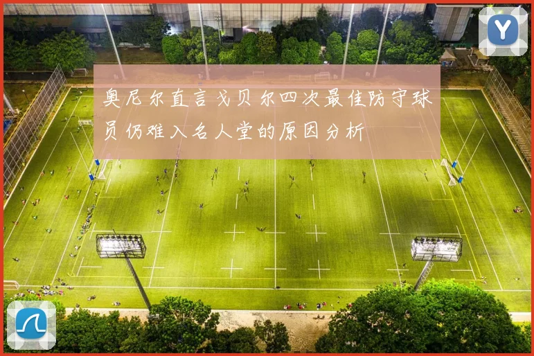 奥尼尔直言戈贝尔四次最佳防守球员仍难入名人堂的原因分析
