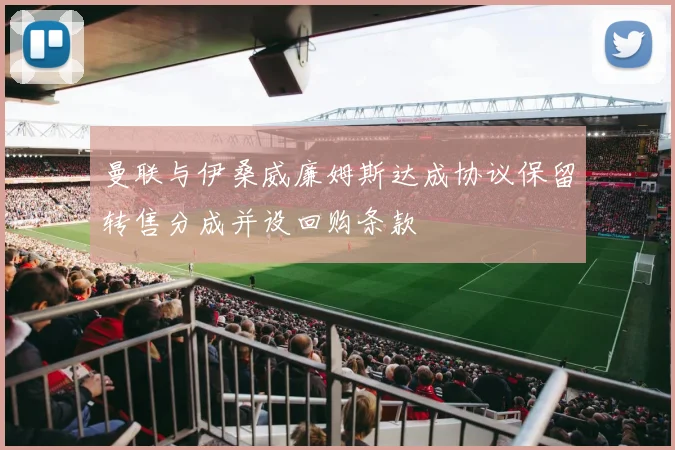 曼联与伊桑威廉姆斯达成协议保留转售分成并设回购条款