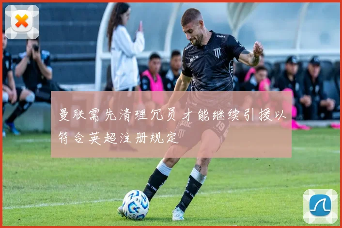 曼联需先清理冗员才能继续引援以符合英超注册规定