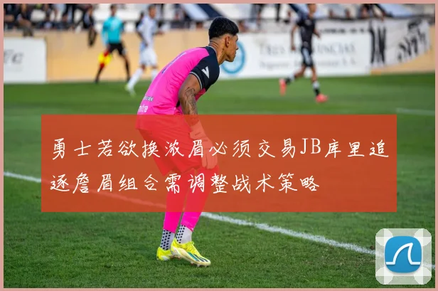 勇士若欲换浓眉必须交易JB库里追逐詹眉组合需调整战术策略