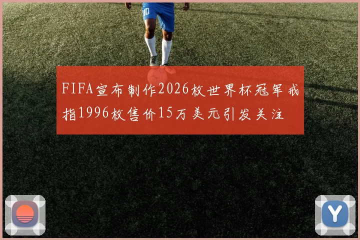 FIFA宣布制作2026枚世界杯冠军戒指1996枚售价15万美元引发关注
