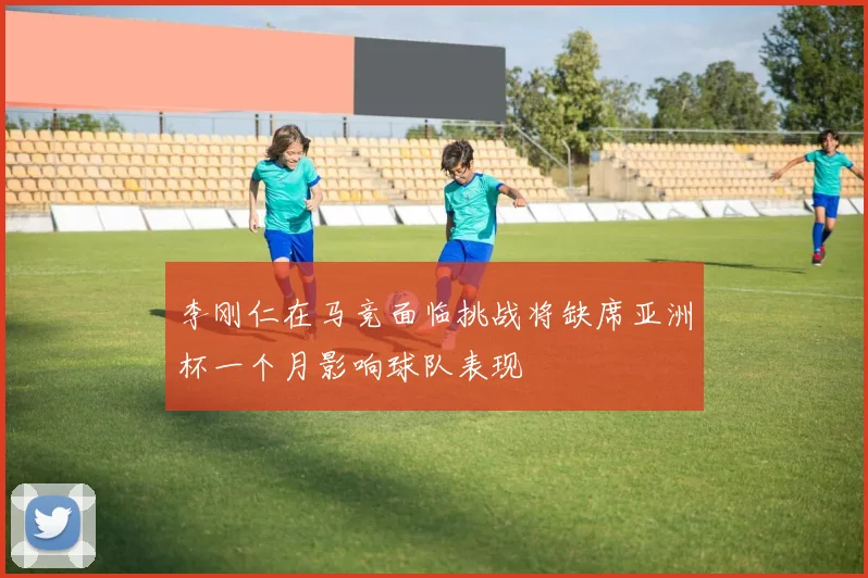 李刚仁在马竞面临挑战将缺席亚洲杯一个月影响球队表现